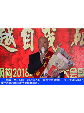 林春，男，54歲，2009年入職，現(xiàn)崗位為鋼構(gòu)廠廠長(zhǎng)，于2019年4月被評(píng)選為2018年度節(jié)能降耗標(biāo)